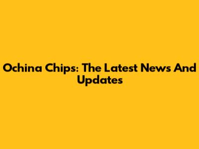 Ochina Chips: The Latest News And Updates