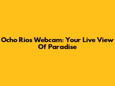 Ocho Rios Webcam: Your Live View Of Paradise