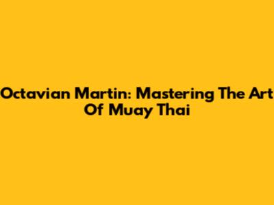 Octavian Martin: Mastering The Art Of Muay Thai