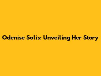 Odenise Solis: Unveiling Her Story