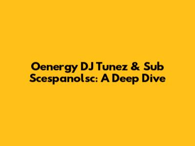 Oenergy DJ Tunez & Sub Scespanolsc: A Deep Dive