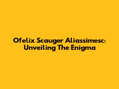 Ofelix Scauger Aliassimesc: Unveiling The Enigma
