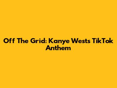 Off The Grid: Kanye West's TikTok Anthem