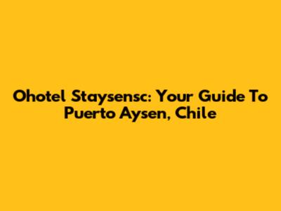 Ohotel Staysensc: Your Guide To Puerto Aysen, Chile