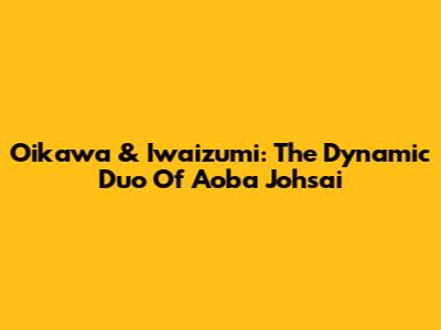 Oikawa & Iwaizumi: The Dynamic Duo Of Aoba Johsai