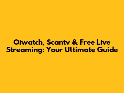 Oiwatch, Scantv & Free Live Streaming: Your Ultimate Guide