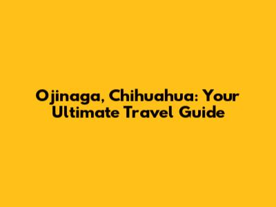 Ojinaga, Chihuahua: Your Ultimate Travel Guide