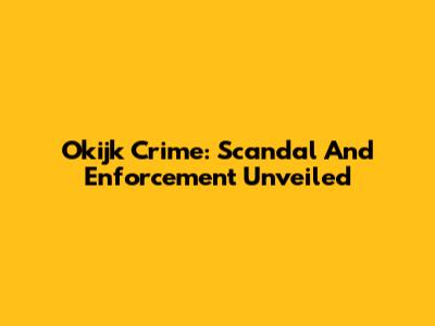 Okijk Crime: Scandal And Enforcement Unveiled