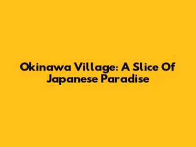 Okinawa Village: A Slice Of Japanese Paradise