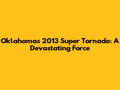 Oklahoma's 2013 Super Tornado: A Devastating Force