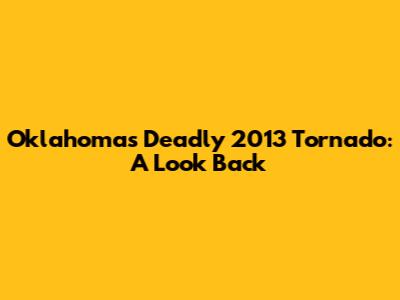 Oklahoma's Deadly 2013 Tornado: A Look Back