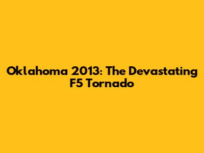 Oklahoma 2013: The Devastating F5 Tornado