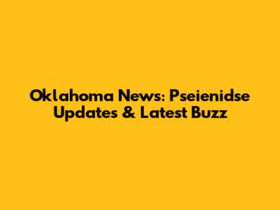 Oklahoma News: Pseienidse Updates & Latest Buzz