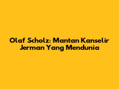 Olaf Scholz: Mantan Kanselir Jerman Yang Mendunia