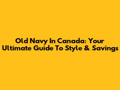 Old Navy In Canada: Your Ultimate Guide To Style & Savings