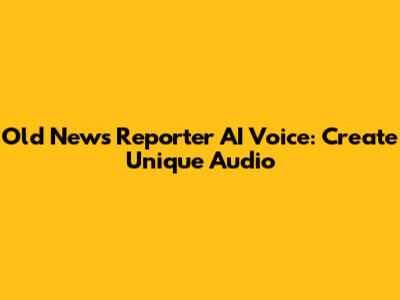 Old News Reporter AI Voice: Create Unique Audio