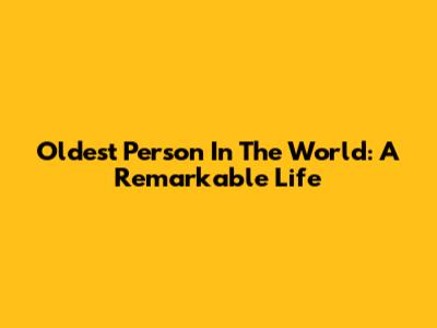 Oldest Person In The World: A Remarkable Life