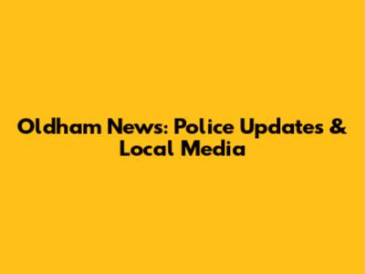 Oldham News: Police Updates & Local Media