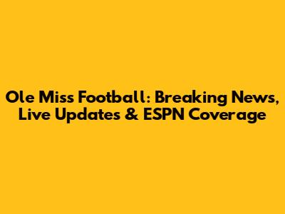 Ole Miss Football: Breaking News, Live Updates & ESPN Coverage