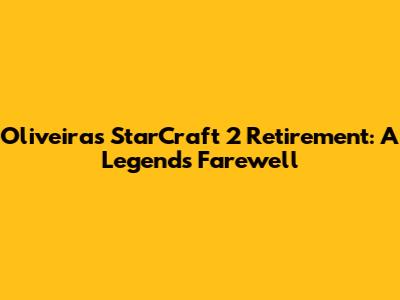 Oliveira's StarCraft 2 Retirement: A Legend's Farewell