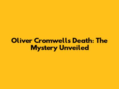 Oliver Cromwell's Death: The Mystery Unveiled
