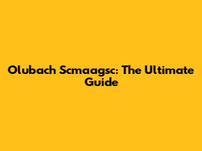 Olubach Scmaagsc: The Ultimate Guide