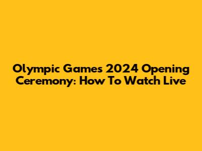 Olympic Games 2024 Opening Ceremony: How To Watch Live