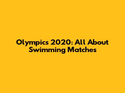 Olympics 2020: All About Swimming Matches