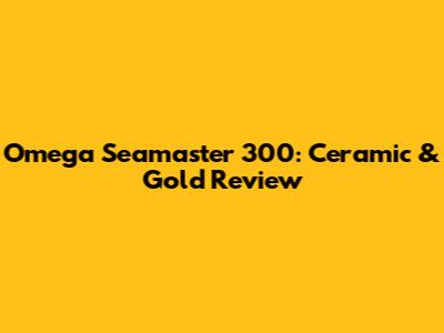 Omega Seamaster 300: Ceramic & Gold Review
