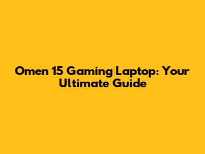Omen 15 Gaming Laptop: Your Ultimate Guide