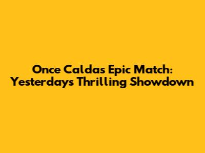 Once Caldas' Epic Match: Yesterday's Thrilling Showdown
