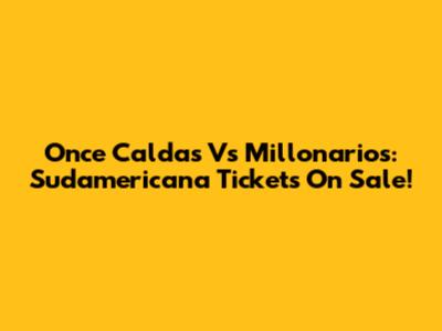 Once Caldas Vs Millonarios: Sudamericana Tickets On Sale!