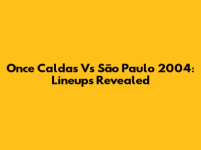 Once Caldas Vs São Paulo 2004: Lineups Revealed