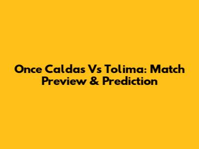 Once Caldas Vs Tolima: Match Preview & Prediction