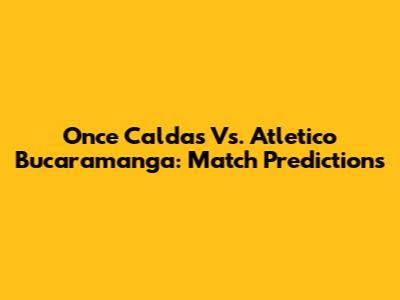Once Caldas Vs. Atletico Bucaramanga: Match Predictions