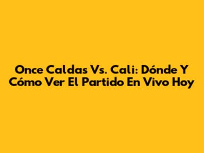 Once Caldas Vs. Cali: Dónde Y Cómo Ver El Partido En Vivo Hoy