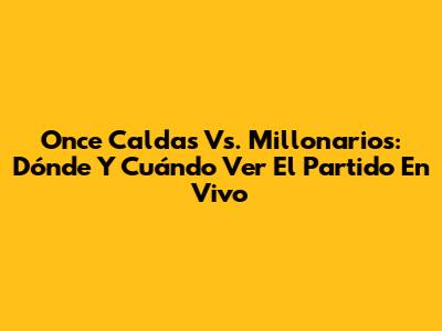 Once Caldas Vs. Millonarios: Dónde Y Cuándo Ver El Partido En Vivo