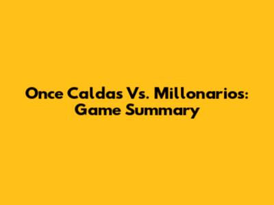 Once Caldas Vs. Millonarios: Game Summary