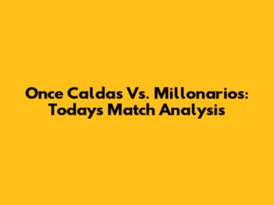 Once Caldas Vs. Millonarios: Today's Match Analysis