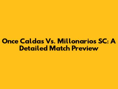 Once Caldas Vs. Millonarios SC: A Detailed Match Preview
