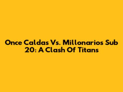 Once Caldas Vs. Millonarios Sub 20: A Clash Of Titans