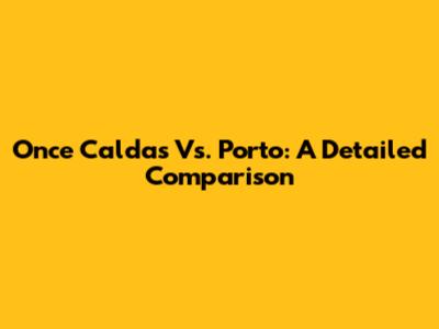 Once Caldas Vs. Porto: A Detailed Comparison