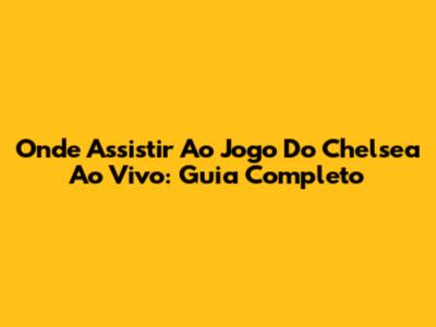 Onde Assistir Ao Jogo Do Chelsea Ao Vivo: Guia Completo