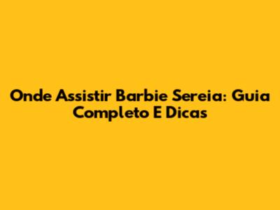 Onde Assistir Barbie Sereia: Guia Completo E Dicas