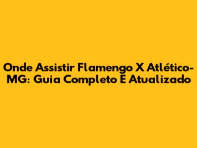 Onde Assistir Flamengo X Atlético-MG: Guia Completo E Atualizado