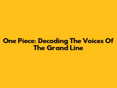 One Piece: Decoding The Voices Of The Grand Line