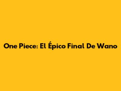 One Piece: El Épico Final De Wano