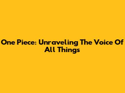 One Piece: Unraveling The Voice Of All Things