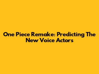 One Piece Remake: Predicting The New Voice Actors