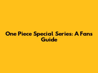 One Piece Special Series: A Fan's Guide